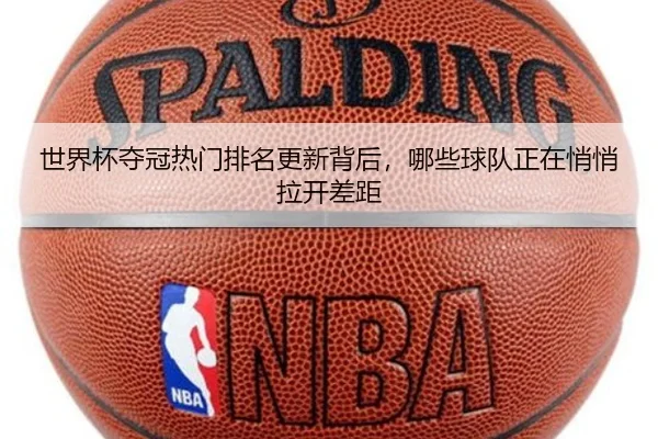 世界杯夺冠热门排名更新背后，哪些球队正在悄悄拉开差距
